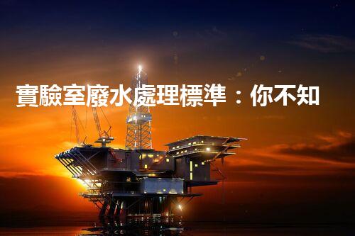 實驗室廢水處理標準：你不知道的那些事兒？